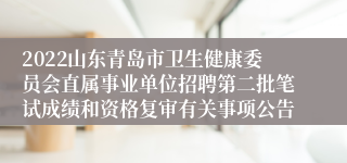 2022山东青岛市卫生健康委员会直属事业单位招聘第二批笔试成绩和资格复审有关事项公告