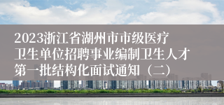 2023浙江省湖州市市级医疗卫生单位招聘事业编制卫生人才第一批结构化面试通知（二）