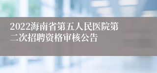 2022海南省第五人民医院第二次招聘资格审核公告