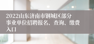 2022山东济南市钢城区部分事业单位招聘报名、查询、缴费入口