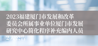 2023福建厦门市发展和改革委员会所属事业单位厦门市发展研究中心简化程序补充编内人员2人公告