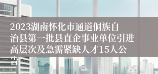 2023湖南怀化市通道侗族自治县第一批县直企事业单位引进高层次及急需紧缺人才15人公告