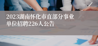 2023湖南怀化市直部分事业单位招聘226人公告