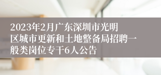 2023年2月广东深圳市光明区城市更新和土地整备局招聘一般类岗位专干6人公告