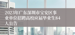 2023年广东深圳市宝安区事业单位招聘高校应届毕业生84人公告