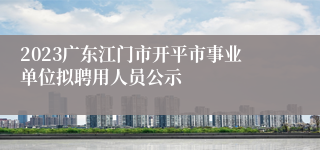 2023广东江门市开平市事业单位拟聘用人员公示