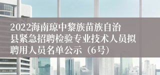 2022海南琼中黎族苗族自治县紧急招聘检验专业技术人员拟聘用人员名单公示（6号）