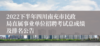 2022下半年四川南充市民政局直属事业单位招聘考试总成绩及排名公告