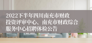 2022下半年四川南充市财政投资评审中心、南充市财政综合服务中心招聘体检公告