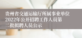 贵州省交通运输厅所属事业单位2022年公开招聘工作人员第二批拟聘人员公示