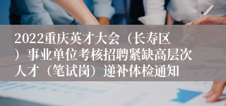 2022重庆英才大会（长寿区）事业单位考核招聘紧缺高层次人才（笔试岗）递补体检通知