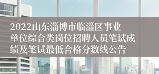 2022山东淄博市临淄区事业单位综合类岗位招聘人员笔试成绩及笔试最低合格分数线公告