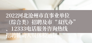 2022河北沧州市直事业单位（综合类）招聘及市“双代办”、12333电话服务咨询热线招聘辅助人员体检通知