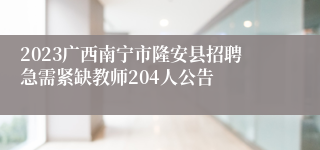 2023广西南宁市隆安县招聘急需紧缺教师204人公告