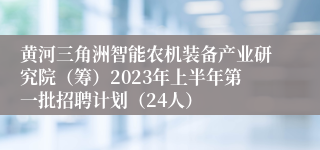 黄河三角洲智能农机装备产业研究院（筹）2023年上半年第一批招聘计划（24人）