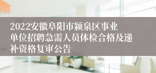 2022安徽阜阳市颍泉区事业单位招聘急需人员体检合格及递补资格复审公告