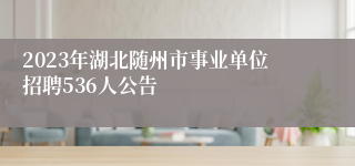 2023年湖北随州市事业单位招聘536人公告 