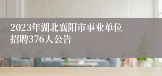 2023年湖北襄阳市事业单位招聘376人公告