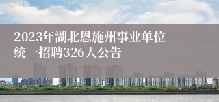 2023年湖北恩施州事业单位统一招聘326人公告