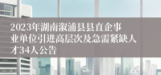 2023年湖南溆浦县县直企事业单位引进高层次及急需紧缺人才34人公告