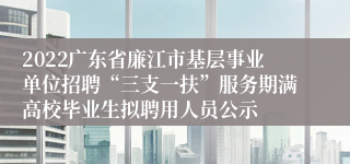 2022广东省廉江市基层事业单位招聘“三支一扶”服务期满高校毕业生拟聘用人员公示