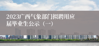 2023广西气象部门拟聘用应届毕业生公示（一）