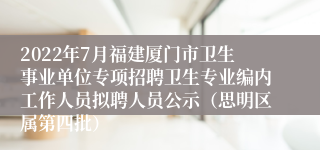 2022年7月福建厦门市卫生事业单位专项招聘卫生专业编内工作人员拟聘人员公示（思明区属第四批）