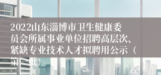 2022山东淄博市卫生健康委员会所属事业单位招聘高层次、紧缺专业技术人才拟聘用公示（第一批）