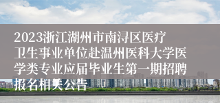 2023浙江湖州市南浔区医疗卫生事业单位赴温州医科大学医学类专业应届毕业生第一期招聘报名相关公告