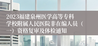 2023福建泉州医学高等专科学校附属人民医院非在编人员（一）资格复审及体检通知