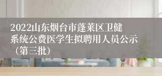 2022山东烟台市蓬莱区卫健系统公费医学生拟聘用人员公示（第三批）