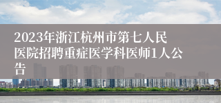 2023年浙江杭州市第七人民医院招聘重症医学科医师1人公告