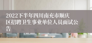 2022下半年四川南充市顺庆区招聘卫生事业单位人员面试公告