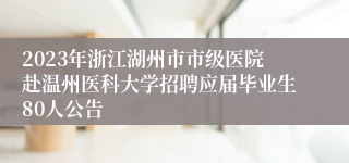 2023年浙江湖州市市级医院赴温州医科大学招聘应届毕业生80人公告