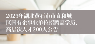 2023年湖北黄石市市直和城区国有企事业单位招聘高学历、高层次人才200人公告