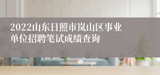 2022山东日照市岚山区事业单位招聘笔试成绩查询
