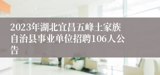 2023年湖北宜昌五峰土家族自治县事业单位招聘106人公告