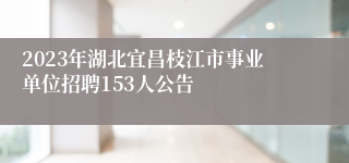 2023年湖北宜昌枝江市事业单位招聘153人公告