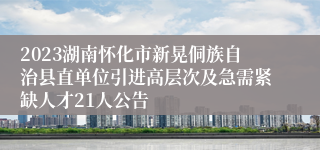 2023湖南怀化市新晃侗族自治县直单位引进高层次及急需紧缺人才21人公告