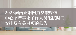 2023河南安阳内黄县融媒体中心招聘事业工作人员笔试时间安排及有关事项的公告