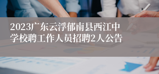 2023广东云浮郁南县西江中学校聘工作人员招聘2人公告