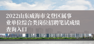 2022山东威海市文登区属事业单位综合类岗位招聘笔试成绩查询入口