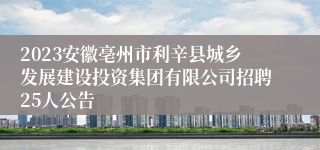 2023安徽亳州市利辛县城乡发展建设投资集团有限公司招聘25人公告