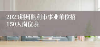 2023荆州监利市事业单位招150人岗位表