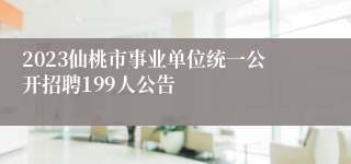 2023仙桃市事业单位统一公开招聘199人公告