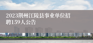 2023荆州江陵县事业单位招聘159人公告