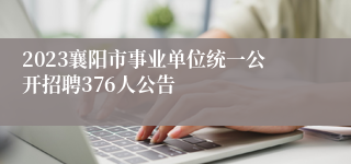 2023襄阳市事业单位统一公开招聘376人公告