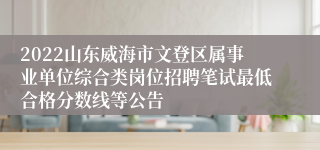 2022山东威海市文登区属事业单位综合类岗位招聘笔试最低合格分数线等公告