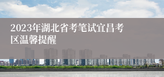 2023年湖北省考笔试宜昌考区温馨提醒