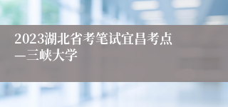 2023湖北省考笔试宜昌考点—三峡大学